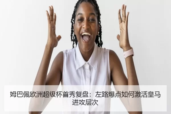 姆巴佩欧洲超级杯首秀复盘：左路爆点如何激活皇马进攻层次