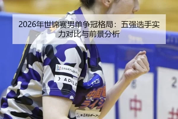2026年世锦赛男单争冠格局：五强选手实力对比与前景分析