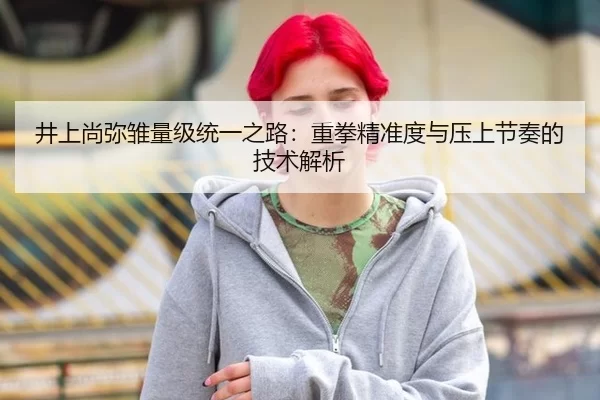 井上尚弥雏量级统一之路：重拳精准度与压上节奏的技术解析